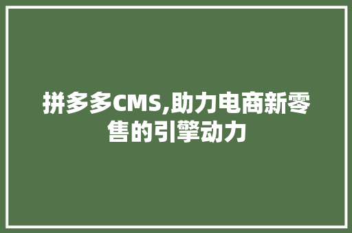 拼多多CMS,助力电商新零售的引擎动力