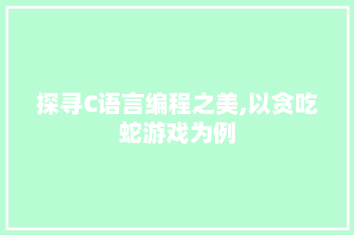 探寻C语言编程之美,以贪吃蛇游戏为例