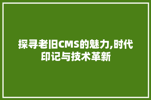 探寻老旧CMS的魅力,时代印记与技术革新
