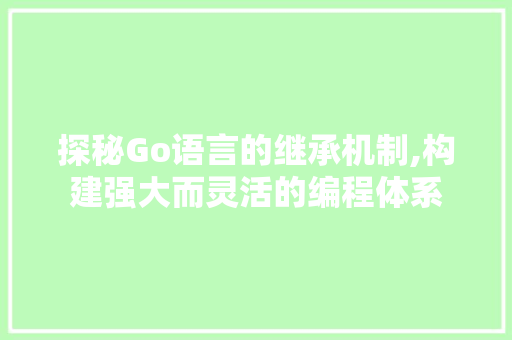 探秘Go语言的继承机制,构建强大而灵活的编程体系