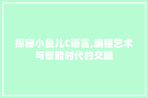 探秘小鱼儿C语言,编程艺术与智能时代的交融