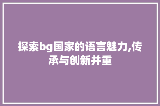 探索bg国家的语言魅力,传承与创新并重