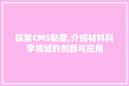探索CMS粘度,介绍材料科学领域的创新与应用