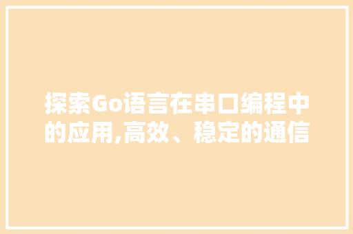 探索Go语言在串口编程中的应用,高效、稳定的通信利器