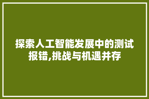 探索人工智能发展中的测试报错,挑战与机遇并存 探索人工智能发展中的测试报错,挑战与机遇并存