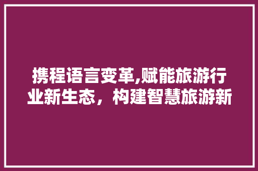 携程语言变革,赋能旅游行业新生态，构建智慧旅游新蓝图