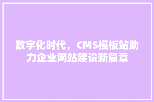数字化时代，CMS模板站助力企业网站建设新篇章