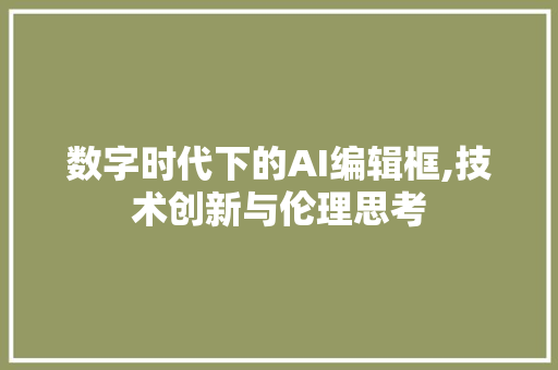 数字时代下的AI编辑框,技术创新与伦理思考