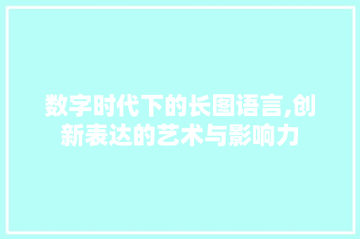 数字时代下的长图语言,创新表达的艺术与影响力