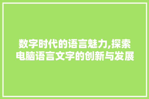 数字时代的语言魅力,探索电脑语言文字的创新与发展
