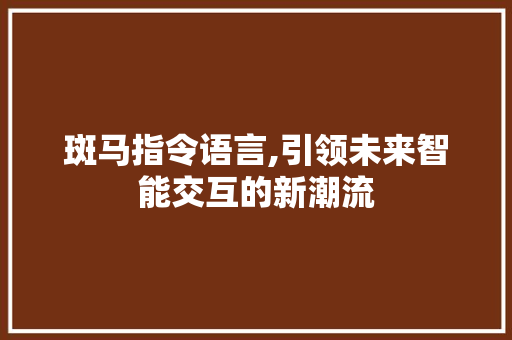 斑马指令语言,引领未来智能交互的新潮流