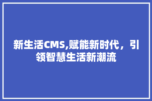 新生活CMS,赋能新时代，引领智慧生活新潮流