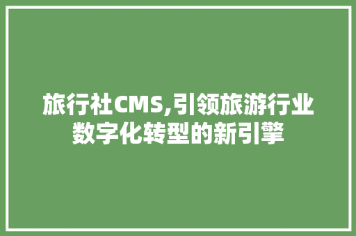 旅行社CMS,引领旅游行业数字化转型的新引擎