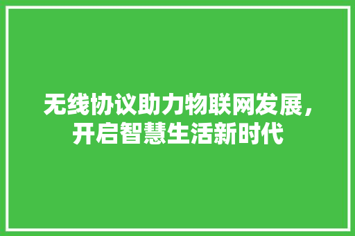 无线协议助力物联网发展，开启智慧生活新时代