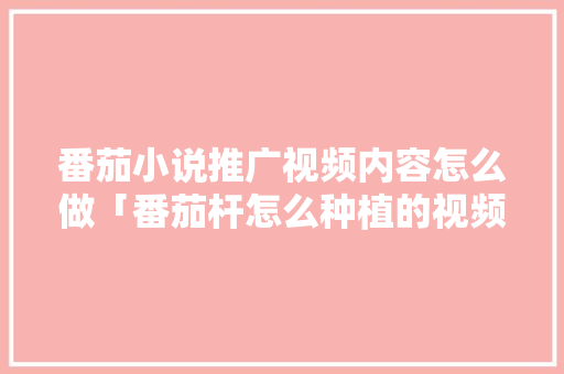 番茄小说推广视频内容怎么做「番茄杆怎么种植的视频教程」 番茄小说推广视频内容怎么做「番茄杆怎么种植的视频教程」 植物种类