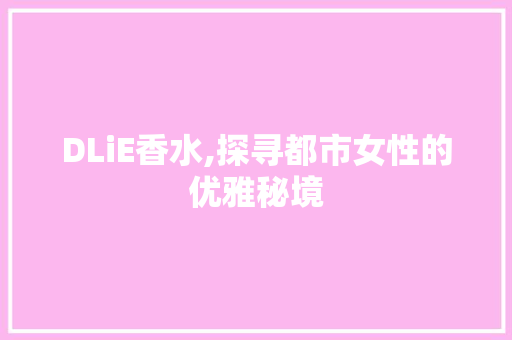 DLiE香水,探寻都市女性的优雅秘境