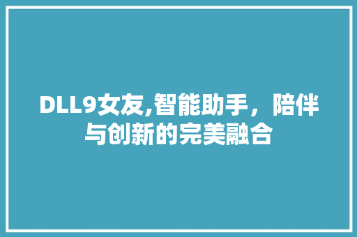 DLL9女友,智能助手，陪伴与创新的完美融合