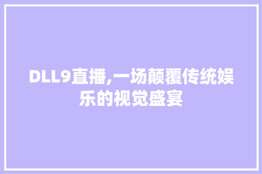 DLL9直播,一场颠覆传统娱乐的视觉盛宴