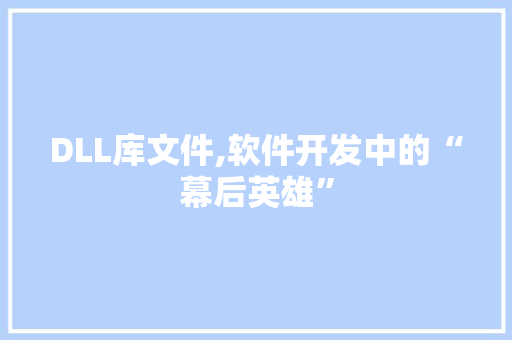 DLL库文件,软件开发中的“幕后英雄”