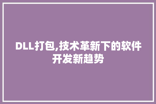 DLL打包,技术革新下的软件开发新趋势