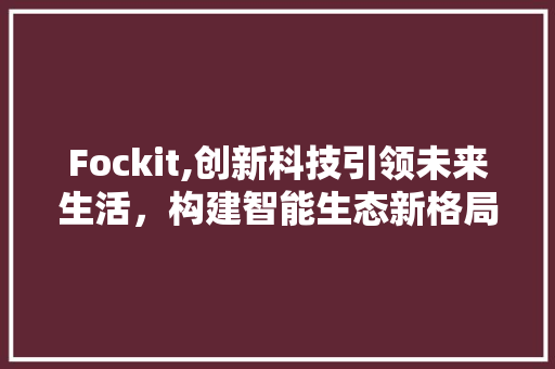 Fockit,创新科技引领未来生活，构建智能生态新格局 番茄种植技巧