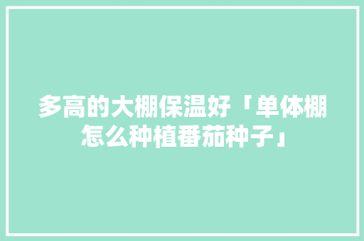 多高的大棚保温好「单体棚怎么种植番茄种子」