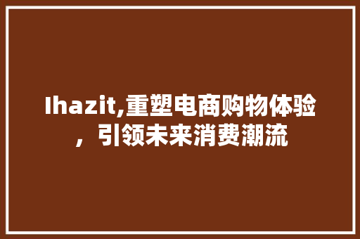 Ihazit,重塑电商购物体验，引领未来消费潮流 番茄种植技巧