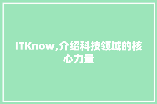 ITKnow,介绍科技领域的核心力量
