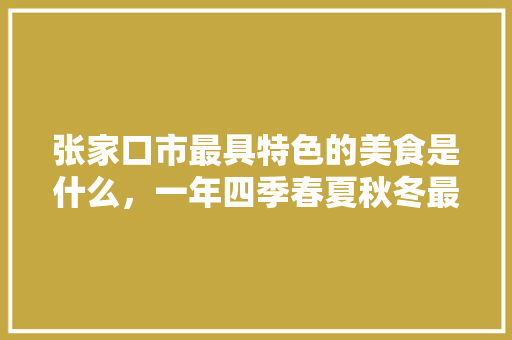 张家口市最具特色的美食是什么，一年四季春夏秋冬最好玩的地方是哪里「番茄肉松枣树怎么种植视频」 张家口市最具特色的美食是什么，一年四季春夏秋冬最好玩的地方是哪里「番茄肉松枣树怎么种植视频」 农业常识