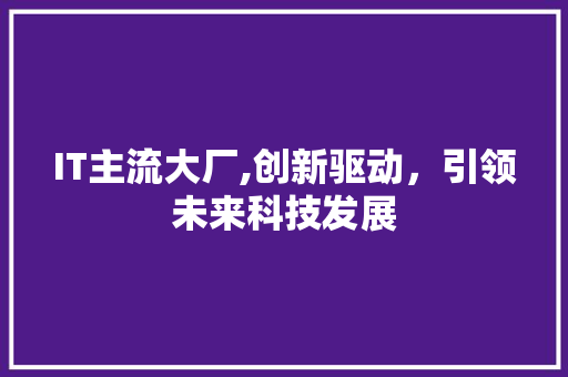 IT主流大厂,创新驱动，引领未来科技发展