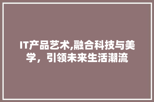 IT产品艺术,融合科技与美学，引领未来生活潮流