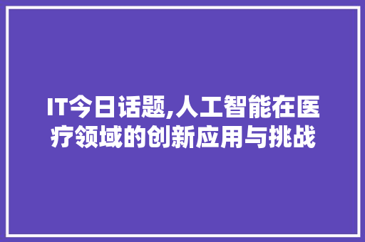 IT今日话题,人工智能在医疗领域的创新应用与挑战