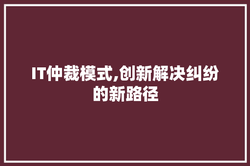 IT仲裁模式,创新解决纠纷的新路径