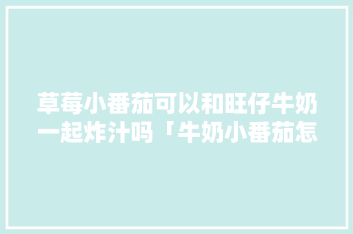 草莓小番茄可以和旺仔牛奶一起炸汁吗「牛奶小番茄怎么种植视频」 草莓小番茄可以和旺仔牛奶一起炸汁吗「牛奶小番茄怎么种植视频」 土壤施肥