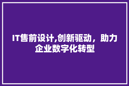 IT售前设计,创新驱动，助力企业数字化转型