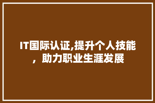 IT国际认证,提升个人技能，助力职业生涯发展