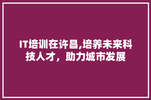 IT培训在许昌,培养未来科技人才，助力城市发展