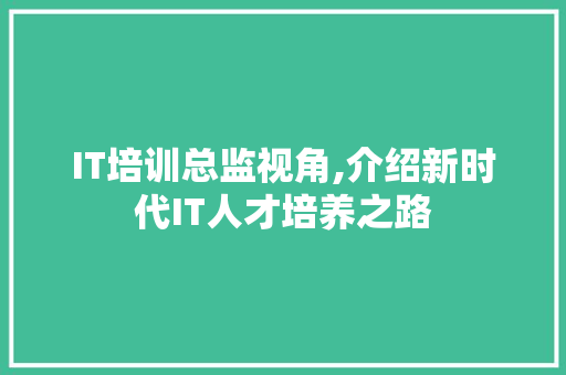 IT培训总监视角,介绍新时代IT人才培养之路