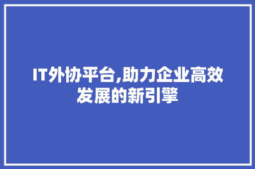 IT外协平台,助力企业高效发展的新引擎