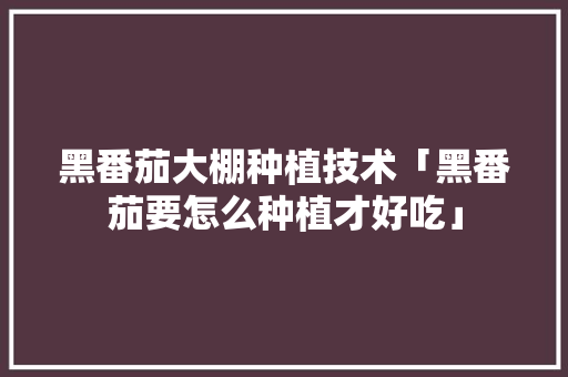 黑番茄大棚种植技术「黑番茄要怎么种植才好吃」 黑番茄大棚种植技术「黑番茄要怎么种植才好吃」 植物种类