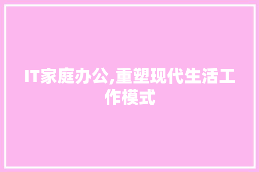 IT家庭办公,重塑现代生活工作模式