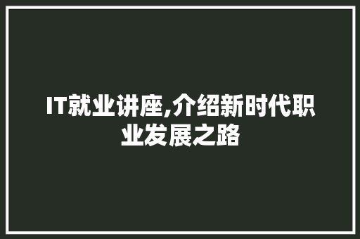 IT就业讲座,介绍新时代职业发展之路