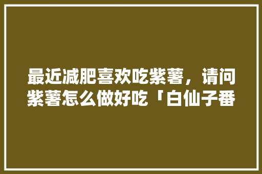 最近减肥喜欢吃紫薯，请问紫薯怎么做好吃「白仙子番茄怎么种植方法」