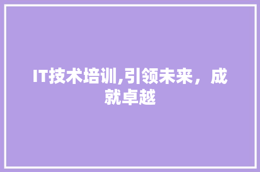 IT技术培训,引领未来，成就卓越