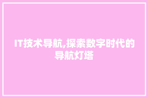 IT技术导航,探索数字时代的导航灯塔