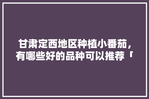 甘肃定西地区种植小番茄，有哪些好的品种可以推荐「红宝石小番茄怎么种植的」 甘肃定西地区种植小番茄，有哪些好的品种可以推荐「红宝石小番茄怎么种植的」 农业常识