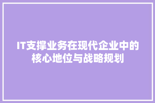 IT支撑业务在现代企业中的核心地位与战略规划