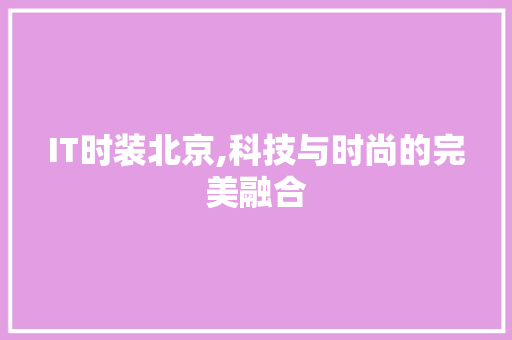 IT时装北京,科技与时尚的完美融合