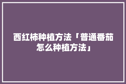 西红柿种植方法「普通番茄怎么种植方法」 西红柿种植方法「普通番茄怎么种植方法」 植物种类