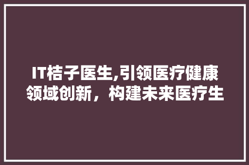 IT桔子医生,引领医疗健康领域创新，构建未来医疗生态圈